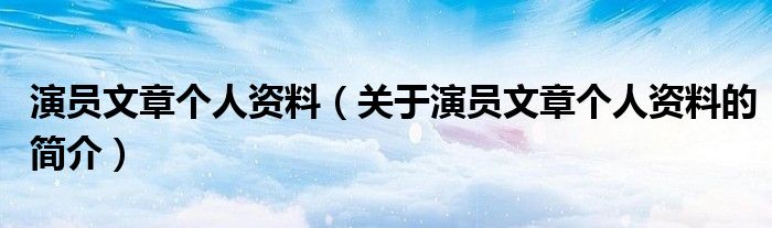 演員文章個(gè)人資料（關(guān)于演員文章個(gè)人資料的簡(jiǎn)介）