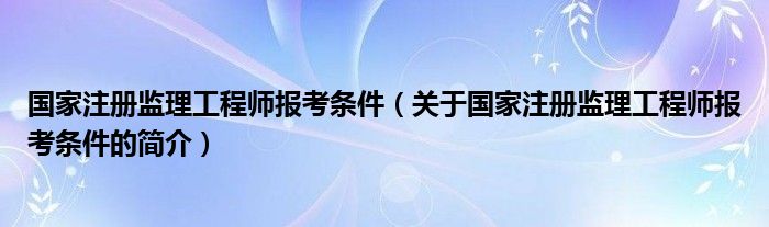 國家注冊監(jiān)理工程師報考條件（關于國家注冊監(jiān)理工程師報考條件的簡介）