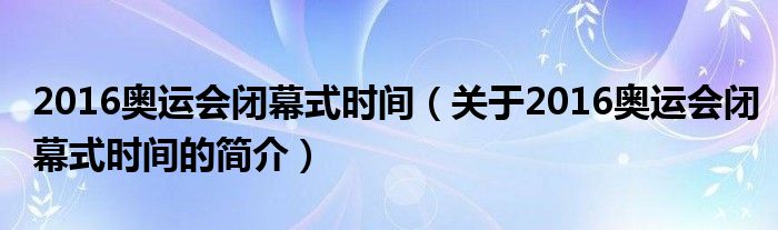 2016奧運(yùn)會(huì)閉幕式時(shí)間（關(guān)于2016奧運(yùn)會(huì)閉幕式時(shí)間的簡(jiǎn)介）