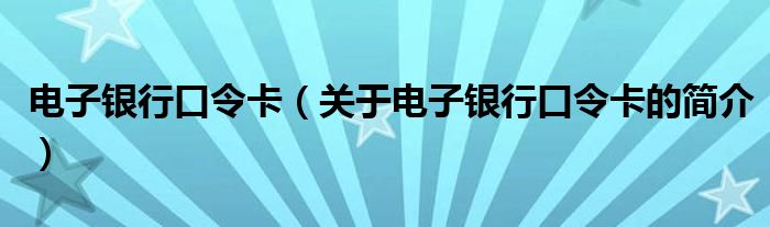 電子銀行口令卡（關(guān)于電子銀行口令卡的簡(jiǎn)介）