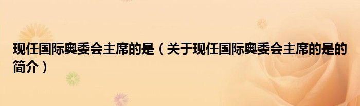 現(xiàn)任國際奧委會(huì)主席的是（關(guān)于現(xiàn)任國際奧委會(huì)主席的是的簡介）