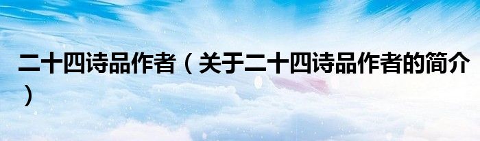 二十四詩品作者（關(guān)于二十四詩品作者的簡(jiǎn)介）