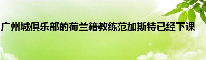 廣州城俱樂(lè)部的荷蘭籍教練范加斯特已經(jīng)下課