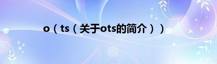 o（ts（關(guān)于ots的簡(jiǎn)介））