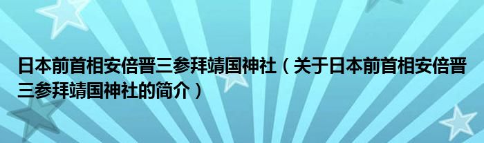 日本前首相安倍晉三參拜靖國(guó)神社（關(guān)于日本前首相安倍晉三參拜靖國(guó)神社的簡(jiǎn)介）