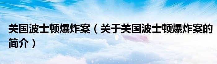 美國波士頓爆炸案（關(guān)于美國波士頓爆炸案的簡(jiǎn)介）