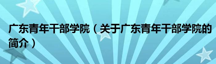 廣東青年干部學(xué)院（關(guān)于廣東青年干部學(xué)院的簡(jiǎn)介）