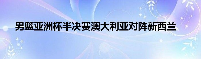 男籃亞洲杯半決賽澳大利亞對陣新西蘭