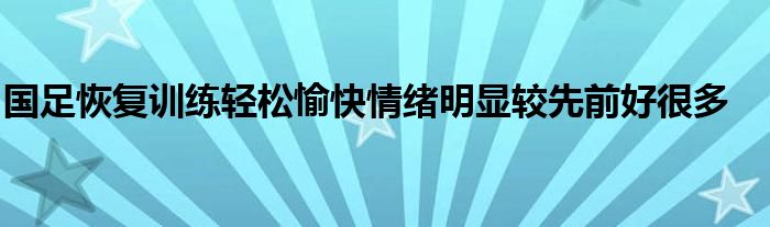 國(guó)足恢復(fù)訓(xùn)練輕松愉快情緒明顯較先前好很多