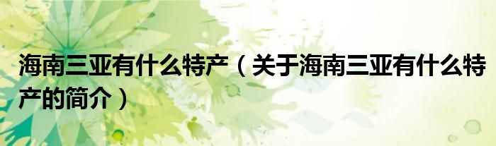 海南三亞有什么特產(chǎn)（關于海南三亞有什么特產(chǎn)的簡介）