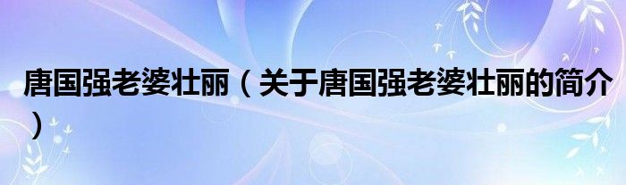 唐國強老婆壯麗（關(guān)于唐國強老婆壯麗的簡介）