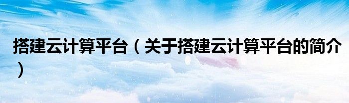 搭建云計算平臺（關(guān)于搭建云計算平臺的簡介）