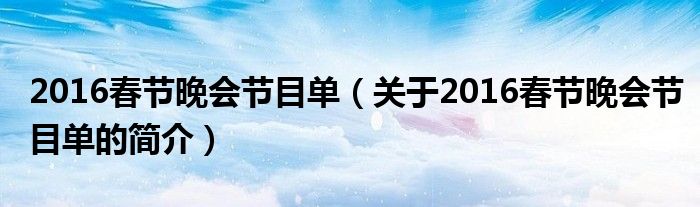 2016春節(jié)晚會節(jié)目單（關于2016春節(jié)晚會節(jié)目單的簡介）