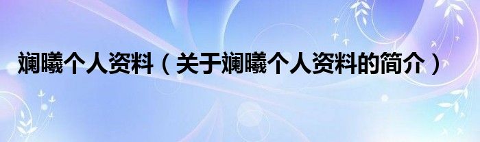 斕曦個(gè)人資料（關(guān)于斕曦個(gè)人資料的簡(jiǎn)介）