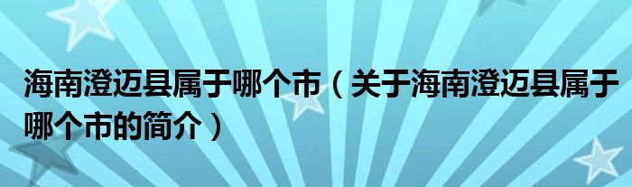 海南澄邁縣屬于哪個(gè)市（關(guān)于海南澄邁縣屬于哪個(gè)市的簡(jiǎn)介）