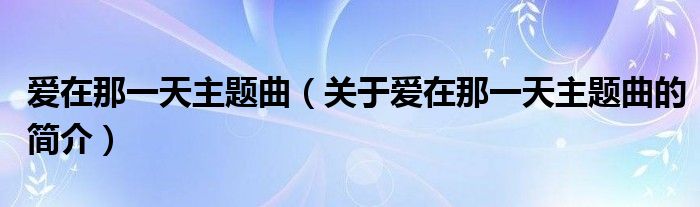 愛在那一天主題曲（關(guān)于愛在那一天主題曲的簡介）