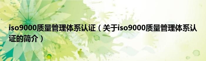 iso9000質(zhì)量管理體系認(rèn)證（關(guān)于iso9000質(zhì)量管理體系認(rèn)證的簡(jiǎn)介）