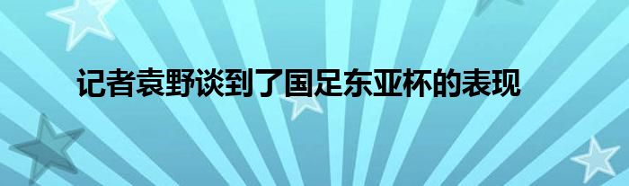 記者袁野談到了國足東亞杯的表現(xiàn)