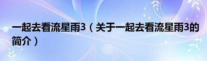 一起去看流星雨3（關(guān)于一起去看流星雨3的簡(jiǎn)介）