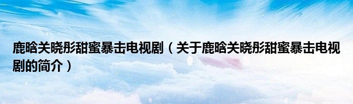 鹿晗關曉彤甜蜜暴擊電視劇（關于鹿晗關曉彤甜蜜暴擊電視劇的簡介）