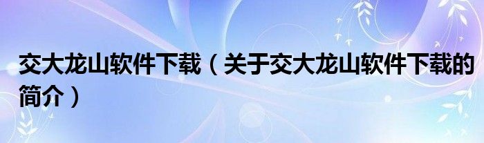 交大龍山軟件下載（關(guān)于交大龍山軟件下載的簡介）