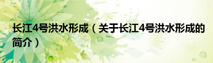 長(zhǎng)江4號(hào)洪水形成（關(guān)于長(zhǎng)江4號(hào)洪水形成的簡(jiǎn)介）