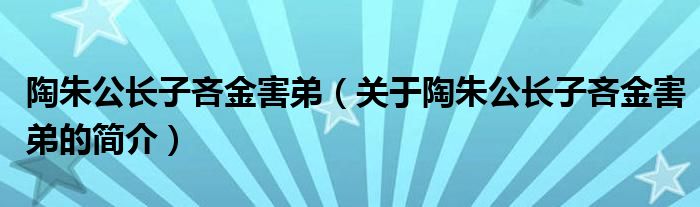 陶朱公長(zhǎng)子吝金害弟（關(guān)于陶朱公長(zhǎng)子吝金害弟的簡(jiǎn)介）