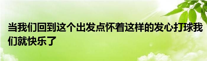 當(dāng)我們回到這個(gè)出發(fā)點(diǎn)懷著這樣的發(fā)心打球我們就快樂了