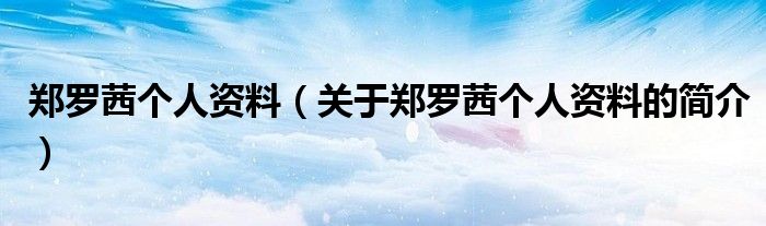 鄭羅茜個(gè)人資料（關(guān)于鄭羅茜個(gè)人資料的簡(jiǎn)介）