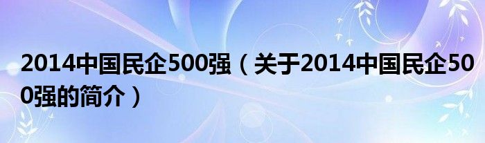 2014中國民企500強（關(guān)于2014中國民企500強的簡介）