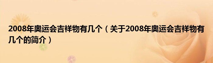 2008年奧運(yùn)會吉祥物有幾個（關(guān)于2008年奧運(yùn)會吉祥物有幾個的簡介）