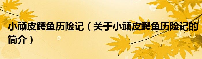 小頑皮鱷魚歷險記（關(guān)于小頑皮鱷魚歷險記的簡介）