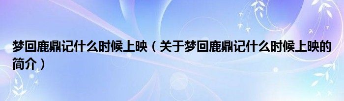 夢回鹿鼎記什么時候上映（關(guān)于夢回鹿鼎記什么時候上映的簡介）