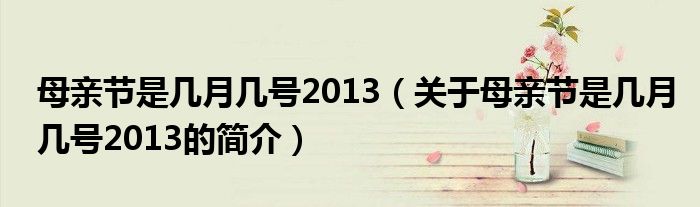 母親節(jié)是幾月幾號2013（關于母親節(jié)是幾月幾號2013的簡介）