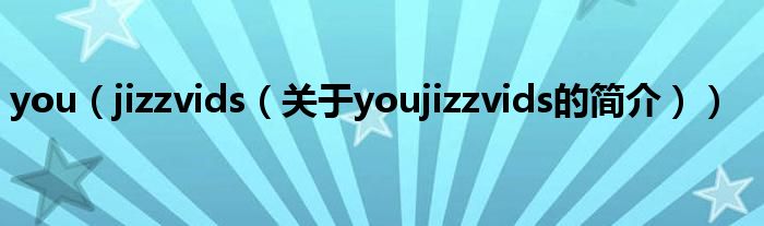 you（jizzvids（關(guān)于youjizzvids的簡介））