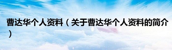 曹達(dá)華個(gè)人資料（關(guān)于曹達(dá)華個(gè)人資料的簡(jiǎn)介）