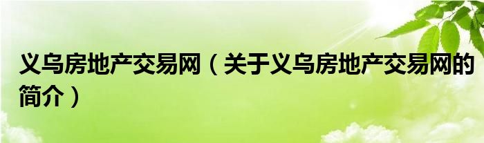 義烏房地產(chǎn)交易網(wǎng)（關(guān)于義烏房地產(chǎn)交易網(wǎng)的簡(jiǎn)介）