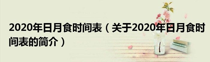 2020年日月食時(shí)間表（關(guān)于2020年日月食時(shí)間表的簡(jiǎn)介）