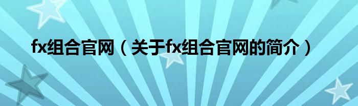 fx組合官網(wǎng)（關(guān)于fx組合官網(wǎng)的簡介）