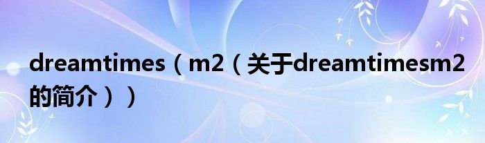 dreamtimes（m2（關(guān)于dreamtimesm2的簡(jiǎn)介））