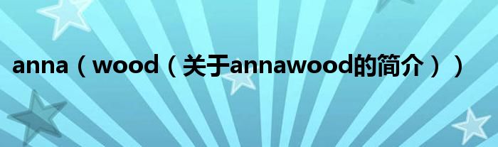 anna（wood（關(guān)于annawood的簡(jiǎn)介））