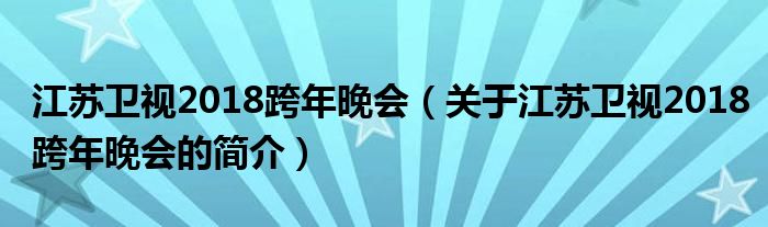 江蘇衛(wèi)視2018跨年晚會（關于江蘇衛(wèi)視2018跨年晚會的簡介）