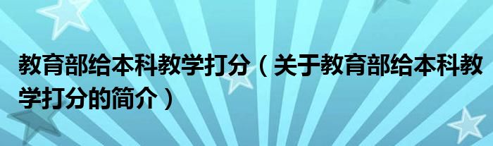 教育部給本科教學打分（關于教育部給本科教學打分的簡介）