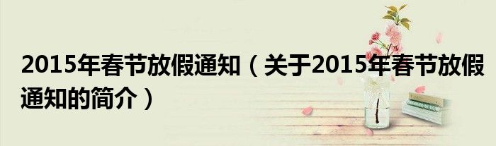 2015年春節(jié)放假通知（關于2015年春節(jié)放假通知的簡介）