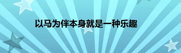 以馬為伴本身就是一種樂趣