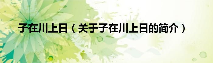 子在川上日（關(guān)于子在川上日的簡介）