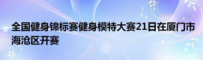 全國健身錦標賽健身模特大賽21日在廈門市海滄區(qū)開賽