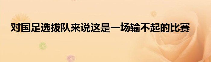 對(duì)國(guó)足選拔隊(duì)來說這是一場(chǎng)輸不起的比賽