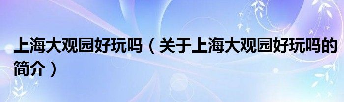 上海大觀園好玩嗎（關于上海大觀園好玩嗎的簡介）