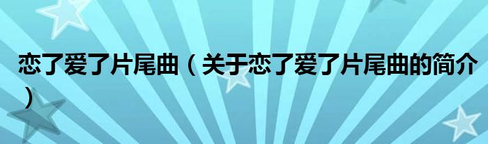 戀了愛了片尾曲（關(guān)于戀了愛了片尾曲的簡介）